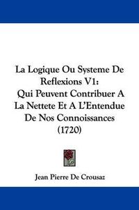 Cover image for La Logique Ou Systeme de Reflexions V1: Qui Peuvent Contribuer a la Nettete Et A L'Entendue de Nos Connoissances (1720)