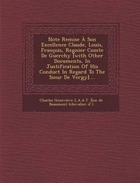 Cover image for Note Remise a Son Excellence Claude, Louis, Francois, Regnier Comte de Guerchy [With Other Documents, in Justification of His Conduct in Regard to the