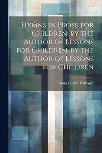 Cover image for Hymns in Prose for Children, by the Author of Lessons for Children. by the Author of Lessons for Children