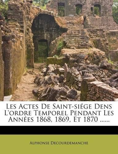 Cover image for Les Actes de Saint-Siege Dens L'Ordre Temporel Pendant Les Annees 1868, 1869, Et 1870 ......