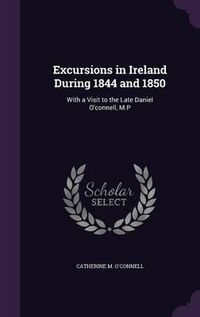 Cover image for Excursions in Ireland During 1844 and 1850: With a Visit to the Late Daniel O'Connell, M.P