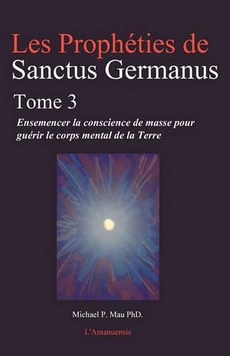 Cover image for Les Propheties de Sanctus Germanus Tome 3: Ensemencer la conscience de masse pour guerir le corps mental de la Terre