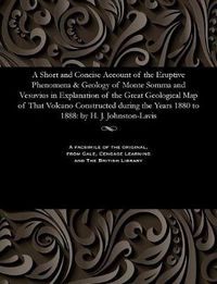 Cover image for A Short and Concise Account of the Eruptive Phenomena & Geology of Monte Somma and Vesuvius in Explanation of the Great Geological Map of That Volcano Constructed During the Years 1880 to 1888: By H. J. Johnston-Lavis