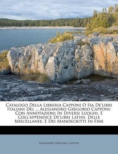 Catalogo Della Libreria Capponi O Sia de'Libri Italiani del ... Alessandro Gregorio Capponi: Con Annotazioni in Diversi Luoghi, E Coll'appendice de'Libri Latini, Delle Miscellanee, E Dei Manoscritti in Fine