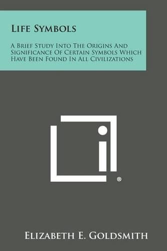 Life Symbols: A Brief Study Into the Origins and Significance of Certain Symbols Which Have Been Found in All Civilizations