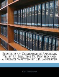 Cover image for Elements of Comparative Anatomy, Tr. by F.J. Bell. the Tr. Revised and a Preface Written by E.R. Lankester