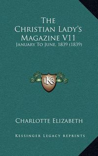 Cover image for The Christian Lady's Magazine V11: January to June, 1839 (1839)