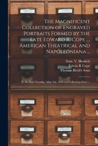 Cover image for The Magnificent Collection of Engraved Portraits Formed by the Late Edward R. Cope ..., American Theatrical and Napoleoniana ...: to Be Sold Tuesday, May 5th, 1896 and Following Days ...