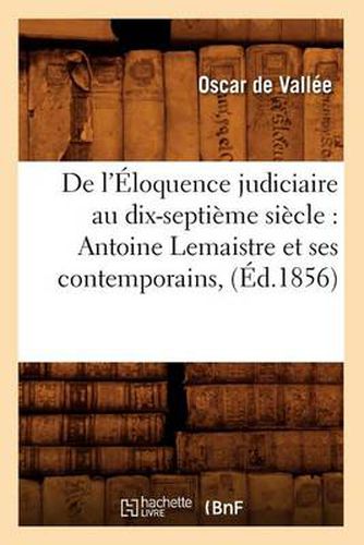 de l'Eloquence Judiciaire Au Dix-Septieme Siecle: Antoine LeMaistre Et Ses Contemporains, (Ed.1856)