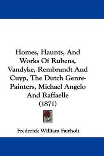 Cover image for Homes, Haunts, And Works Of Rubens, Vandyke, Rembrandt And Cuyp, The Dutch Genre-Painters, Michael Angelo And Raffaelle (1871)