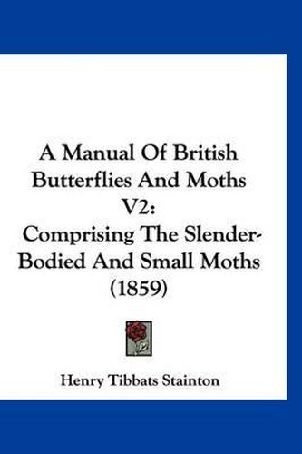 A Manual of British Butterflies and Moths V2: Comprising the Slender-Bodied and Small Moths (1859)