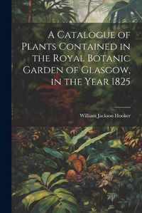 Cover image for A Catalogue of Plants Contained in the Royal Botanic Garden of Glasgow, in the Year 1825