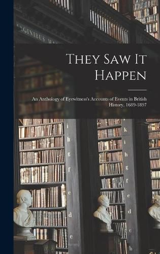 They Saw It Happen: an Anthology of Eyewitness's Accounts of Events in British History, 1689-1897