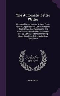 Cover image for The Automatic Letter Writer: More and Better Letters at Less Cost - How to Organize Your Correspondence - Tested Standard Paragraphs and from Letters Ready for Continuous Use by Correspondents in Making Sales, Handling Orders, Adjusting Complaints