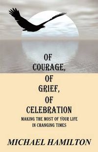 Cover image for Of Courage, Of Grief, Of Celebration: Making The Most Of Your Life In Changing Times