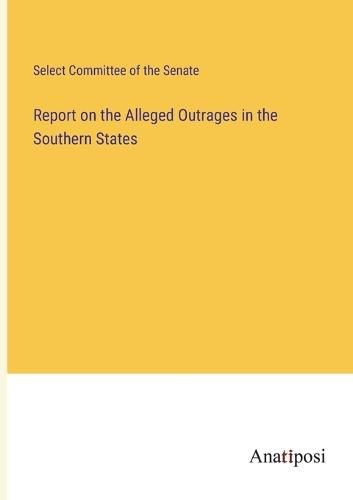 Cover image for Report on the Alleged Outrages in the Southern States