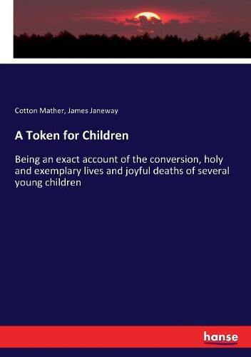 Cover image for A Token for Children: Being an exact account of the conversion, holy and exemplary lives and joyful deaths of several young children