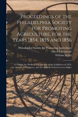 Cover image for Proceedings of the Philadelphia Society for Promoting Agriculture, for the Years 1854, 1855 and 1856 [microform]: to Which Are Prefixed A Catalogue of the Exhibition of 1855, the Awards of Premiums, and the Address of Ex-Governor Bigler