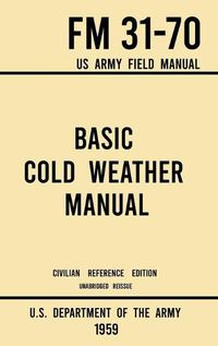 Cover image for Basic Cold Weather Manual - FM 31-70 US Army Field Manual (1959 Civilian Reference Edition): Unabridged Handbook on Classic Ice and Snow Camping and Clothing, Equipment, Skiing, and Snowshoeing for Winter Outdoors