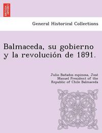 Cover image for Balmaceda, su gobierno y la revolucio&#769;n de 1891.