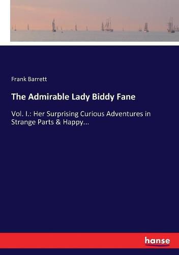 The Admirable Lady Biddy Fane: Vol. I.: Her Surprising Curious Adventures in Strange Parts & Happy...