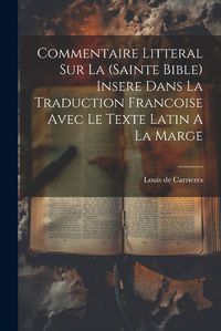 Cover image for Commentaire Litteral Sur La (sainte Bible) Insere Dans La Traduction Francoise Avec Le Texte Latin A La Marge