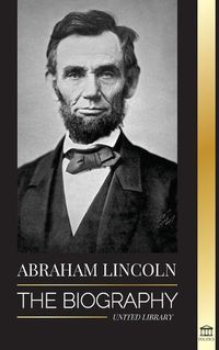Cover image for Abraham Lincoln: The Biography - life of Political Genius Abe, his Years as the president, and the American War for Freedom
