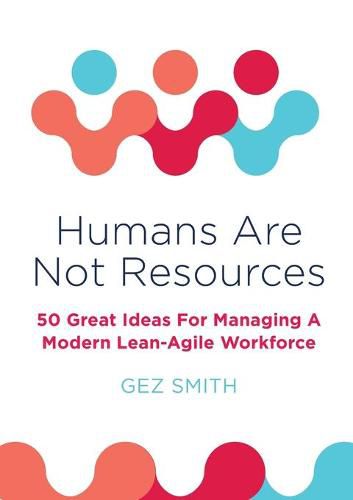 Cover image for Humans Are Not Resources: 50 Great Ideas For Managing A Modern Lean - Agile Workforce