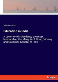 Cover image for Education in India: A Letter to His Excellency the most honourable, the Marquis of Ripon, Viceroy and Governor-General of India