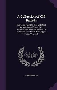 Cover image for A Collection of Old Ballads: Corrected from the Best and Most Ancient Copies Extant; With Introductions Historical, Critical, or Humorous; Illustrated with Copper Plates, Volume 2