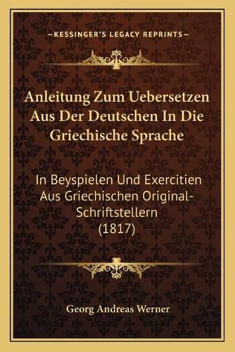 Anleitung Zum Uebersetzen Aus Der Deutschen in Die Griechische Sprache: In Beyspielen Und Exercitien Aus Griechischen Original-Schriftstellern (1817)