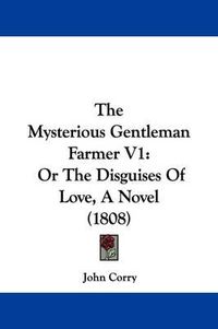 Cover image for The Mysterious Gentleman Farmer V1: Or The Disguises Of Love, A Novel (1808)