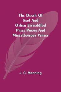 Cover image for The Death of Saul and other Eisteddfod Prize Poems and Miscellaneous Verses