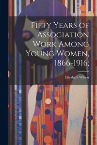 Cover image for Fifty Years of Association Work Among Young Women, 1866-1916;