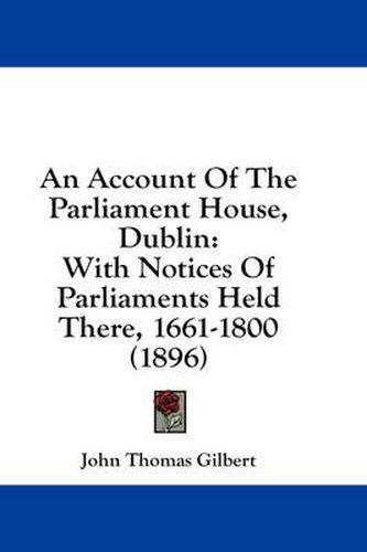 An Account of the Parliament House, Dublin: With Notices of Parliaments Held There, 1661-1800 (1896)