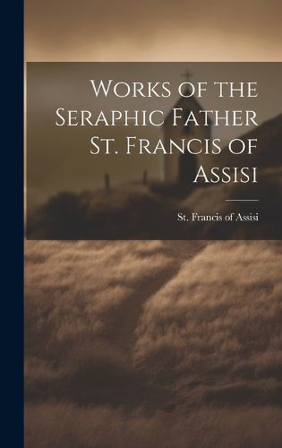 Cover image for Works of the Seraphic Father St. Francis of Assisi