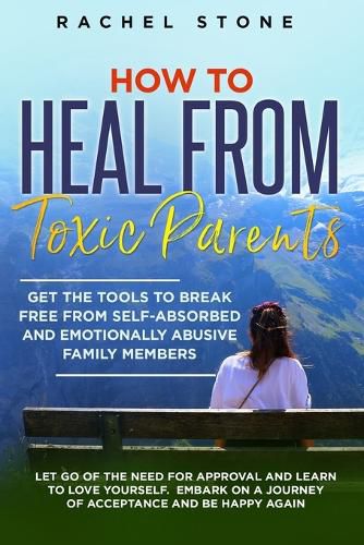 Cover image for How to Heal from Toxic Parents: Get The Tools To Break Free From Self-Absorbed and Emotionally Abusive Family Members. Let Go of the Need for Approval and Learn to Love Yourself. Embark on a Journey of Acceptance and Be Happy Again.