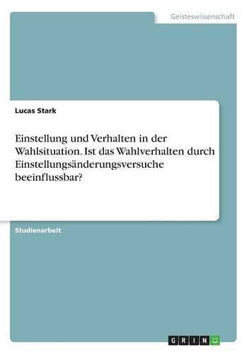 Cover image for Einstellung und Verhalten in der Wahlsituation. Ist das Wahlverhalten durch Einstellungsanderungsversuche beeinflussbar?