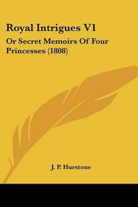 Cover image for Royal Intrigues V1: Or Secret Memoirs of Four Princesses (1808)