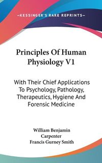 Cover image for Principles of Human Physiology V1: With Their Chief Applications to Psychology, Pathology, Therapeutics, Hygiene and Forensic Medicine