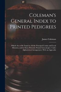 Cover image for Coleman's General Index to Printed Pedigrees; Which Are to Be Found in All the Principal County and Local Histories, and in Many Privately Printed Genealogies: Under Alphabetical Arrangement. With an Appendix