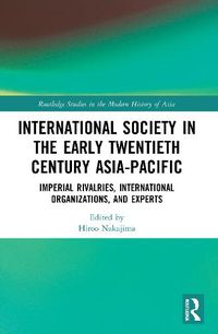 Cover image for International Society in the Early Twentieth Century Asia-Pacific: Imperial Rivalries, International Organizations, and Experts