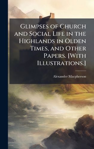 Cover image for Glimpses of Church and Social Life in the Highlands in Olden Times, and Other Papers. [With Illustrations.]