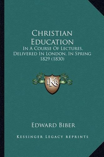 Cover image for Christian Education: In a Course of Lectures, Delivered in London, in Spring 1829 (1830)