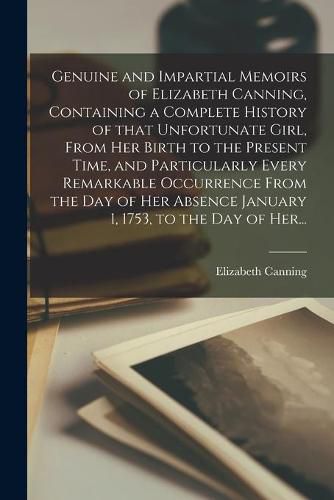 Cover image for Genuine and Impartial Memoirs of Elizabeth Canning, Containing a Complete History of That Unfortunate Girl, From Her Birth to the Present Time, and Particularly Every Remarkable Occurrence From the Day of Her Absence January 1, 1753, to the Day of Her...