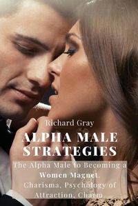 Cover image for Alpha Male Strategies: The Alpha Male to becoming a women magnet.Charisma, Psychology of Attraction, Charm.