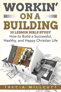 Cover image for Workin' On a Building: How to Build a Successful, Healthy, and Happy Christian Life