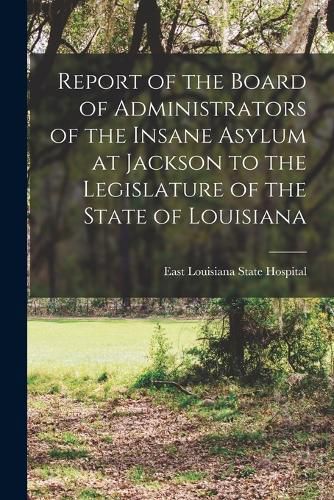 Cover image for Report of the Board of Administrators of the Insane Asylum at Jackson to the Legislature of the State of Louisiana