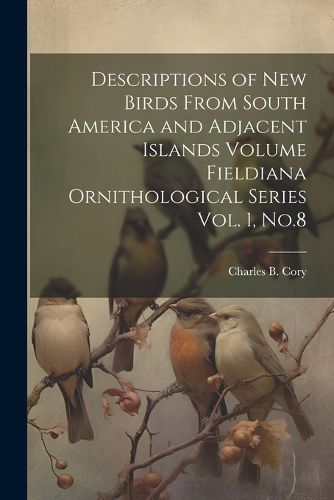 Cover image for Descriptions of new Birds From South America and Adjacent Islands Volume Fieldiana Ornithological Series Vol. 1, No.8