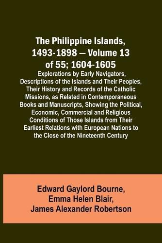 The Philippine Islands, 1493-1898 - Volume 13 of 55; 1604-1605; Explorations by Early Navigators, Descriptions of the Islands and Their Peoples, Their History and Records of the Catholic Missions, as Related in Contemporaneous Books and Manuscripts, Showing th